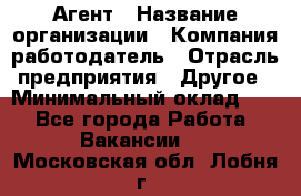 Агент › Название организации ­ Компания-работодатель › Отрасль предприятия ­ Другое › Минимальный оклад ­ 1 - Все города Работа » Вакансии   . Московская обл.,Лобня г.